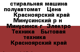 стиральная машина полуавтомат › Цена ­ 1 500 - Красноярский край, Минусинский р-н, Минусинск г. Электро-Техника » Бытовая техника   . Красноярский край